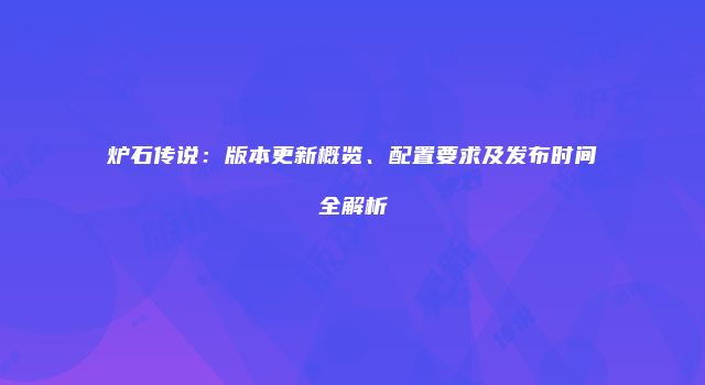 炉石传说：版本更新概览、配置要求及发布时间全解析