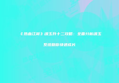 《热血江湖》魂玉升十二攻略：全面分析魂玉系统助你快速成长