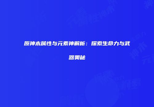 原神木属性与元素神解析：探索生命力与武器奥秘