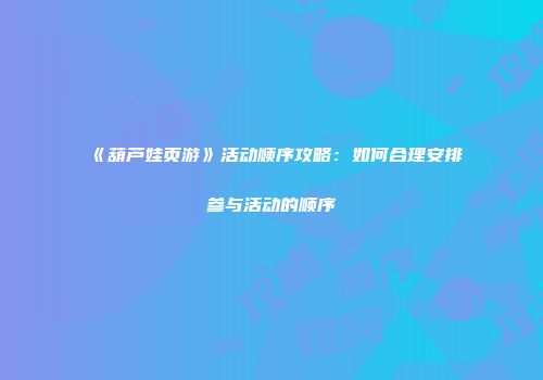 《葫芦娃页游》活动顺序攻略：如何合理安排参与活动的顺序