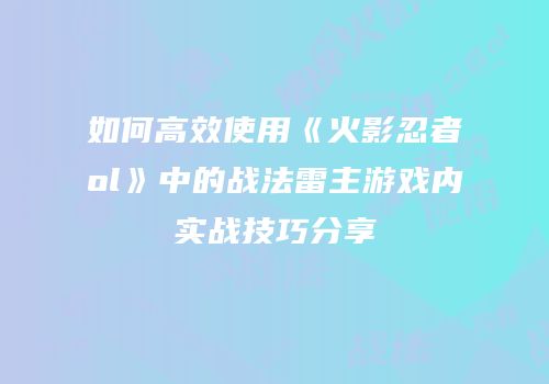如何高效使用《火影忍者ol》中的战法雷主游戏内实战技巧分享
