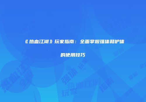 《热血江湖》玩家指南：全面掌握强体和护体的使用技巧