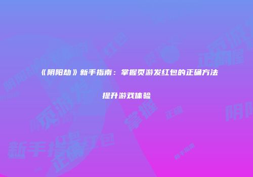 《阴阳劫》新手指南：掌握页游发红包的正确方法提升游戏体验