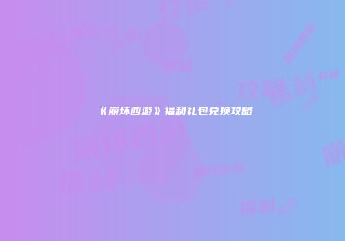 《崩坏西游》福利礼包兑换攻略