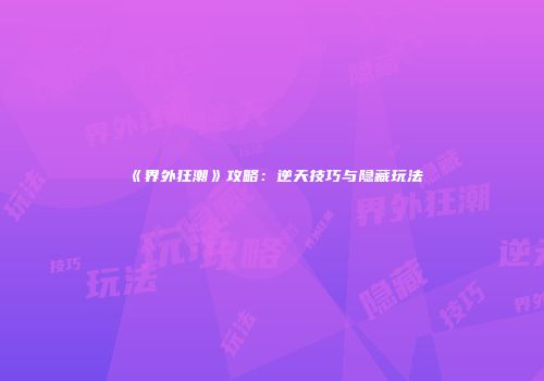 《界外狂潮》攻略：逆天技巧与隐藏玩法