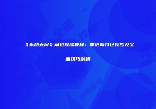 《永劫无间》角色捏脸教程：季沧海特色捏脸及全面技巧解析