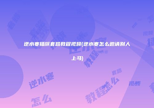 逆水寒插旗套路教程视频(逆水寒怎么邀请别人上马)