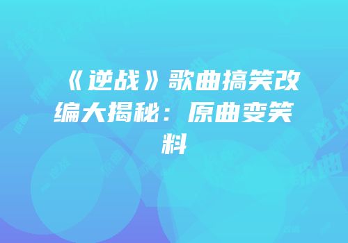 《逆战》歌曲搞笑改编大揭秘：原曲变笑料