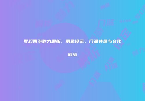 梦幻西游魅力解析：角色设定、门派特色与文化底蕴
