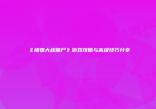 《植物大战僵尸》游戏攻略与高级技巧分享