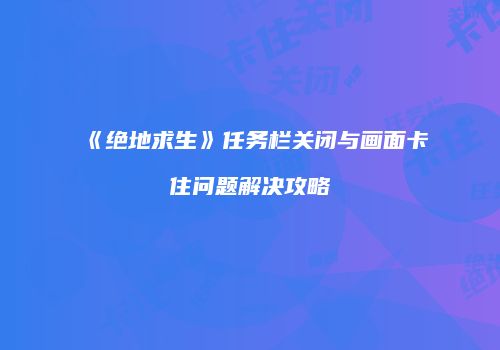 《绝地求生》任务栏关闭与画面卡住问题解决攻略