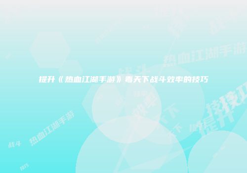提升《热血江湖手游》毒天下战斗效率的技巧