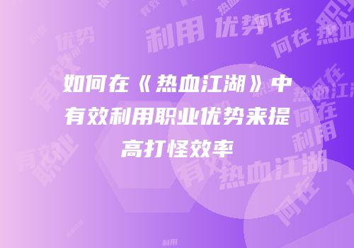 如何在《热血江湖》中有效利用职业优势来提高打怪效率