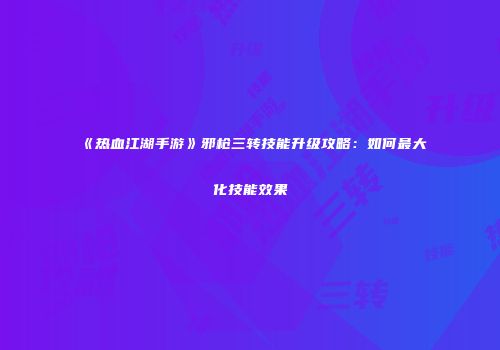 《热血江湖手游》邪枪三转技能升级攻略：如何最大化技能效果