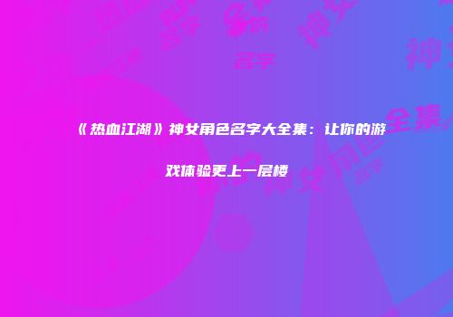 《热血江湖》神女角色名字大全集：让你的游戏体验更上一层楼