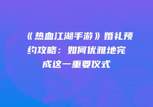 《热血江湖手游》婚礼预约攻略：如何优雅地完成这一重要仪式