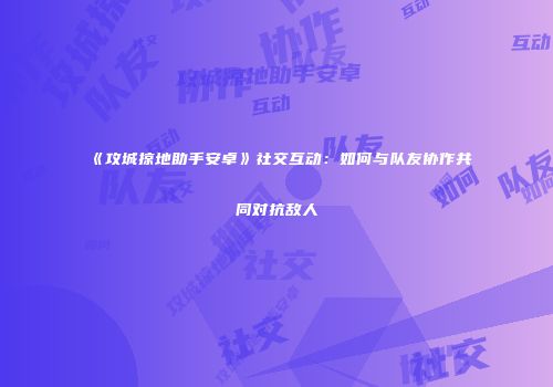 《攻城掠地助手安卓》社交互动:如何与队友协作共同对抗敌人