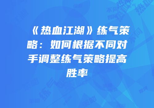 《热血江湖》练气策略：如何根据不同对手调整练气策略提高胜率