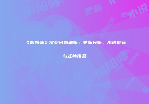 《阴阳师》常见问题解析：更新分析、小说推荐与式神排名