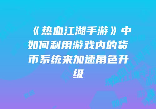 《热血江湖手游》中如何利用游戏内的货币系统来加速角色升级