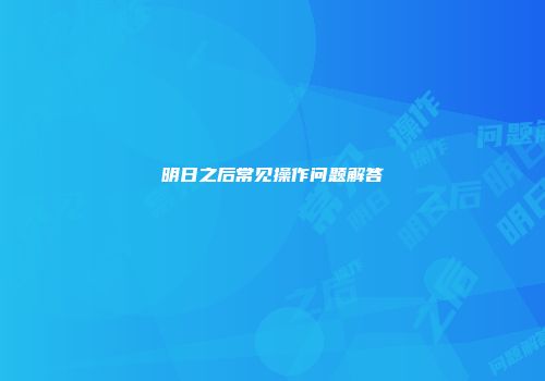 明日之后常见操作问题解答