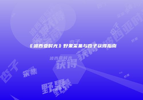 《波西亚时光》野果采集与杏子获得指南