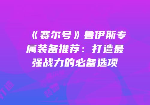 《赛尔号》鲁伊斯专属装备推荐：打造最强战力的必备选项
