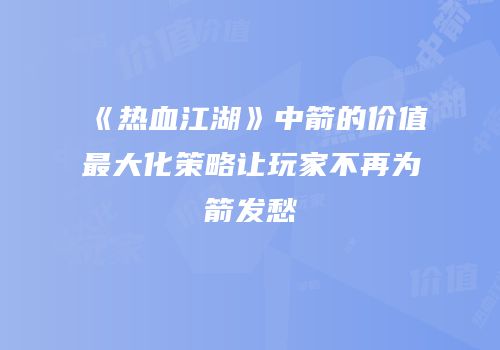 《热血江湖》中箭的价值最大化策略让玩家不再为箭发愁