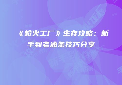 《枪火工厂》生存攻略：新手到老油条技巧分享