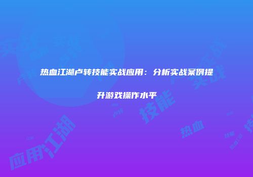 热血江湖卢转技能实战应用：分析实战案例提升游戏操作水平