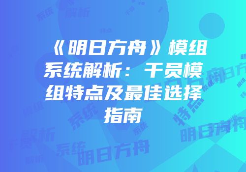 《明日方舟》模组系统解析：干员模组特点及最佳选择指南