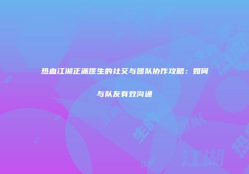 热血江湖正派医生的社交与团队协作攻略：如何与队友有效沟通