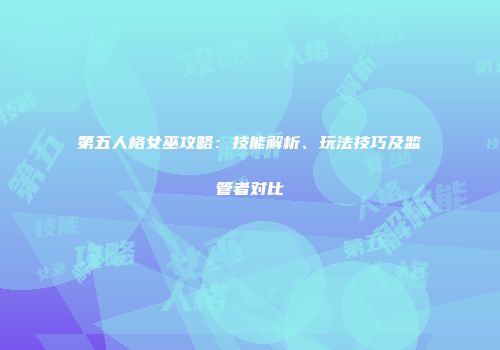 第五人格女巫攻略：技能解析、玩法技巧及监管者对比