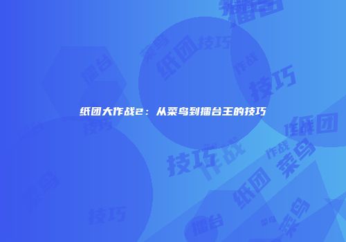 纸团大作战2：从菜鸟到擂台王的技巧