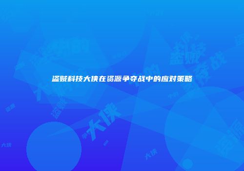 盗贼科技大侠在资源争夺战中的应对策略