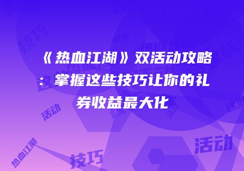 《热血江湖》双活动攻略：掌握这些技巧让你的礼券收益最大化