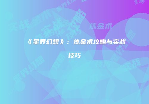 《星界幻想》：炼金术攻略与实战技巧