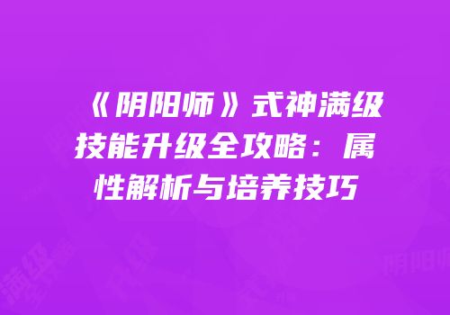 《阴阳师》式神满级技能升级全攻略：属性解析与培养技巧