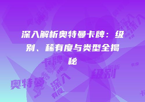 深入解析奥特曼卡牌：级别、稀有度与类型全揭秘