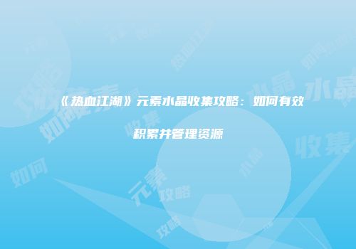 《热血江湖》元素水晶收集攻略：如何有效积累并管理资源