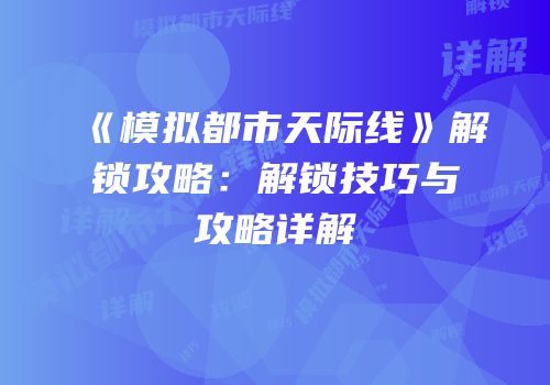 《模拟都市天际线》解锁攻略：解锁技巧与攻略详解