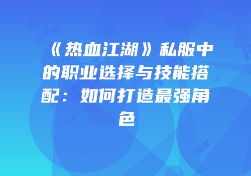 《热血江湖》私服中的职业选择与技能搭配：如何打造最强角色