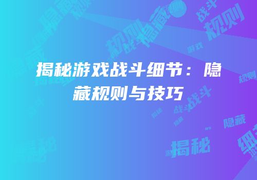 揭秘游戏战斗细节：隐藏规则与技巧