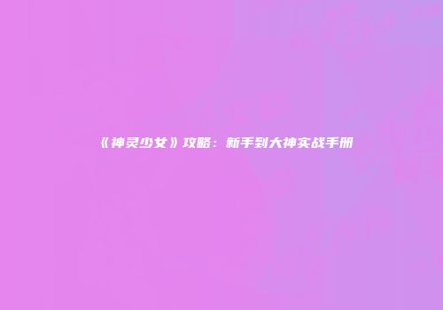 《神灵少女》攻略：新手到大神实战手册