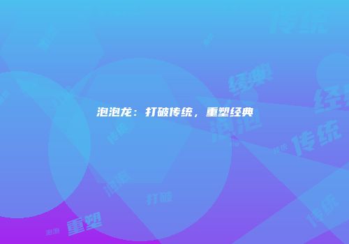 泡泡龙：打破传统，重塑经典