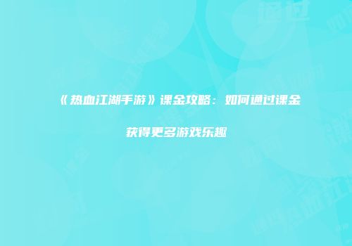 《热血江湖手游》课金攻略：如何通过课金获得更多游戏乐趣