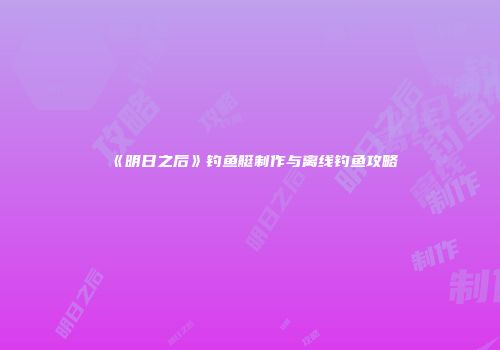 《明日之后》钓鱼艇制作与离线钓鱼攻略
