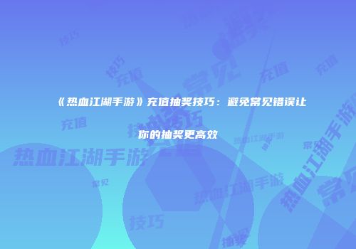 《热血江湖手游》充值抽奖技巧：避免常见错误让你的抽奖更高效