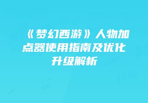 《梦幻西游》人物加点器使用指南及优化升级解析