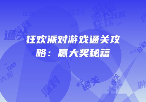 狂欢派对游戏通关攻略：赢大奖秘籍